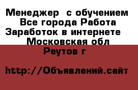 Менеджер (с обучением) - Все города Работа » Заработок в интернете   . Московская обл.,Реутов г.